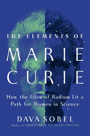 The Elements of Marie Curie: How the Glow of Radium Lit a Path for Women in Science - Dava Sobel