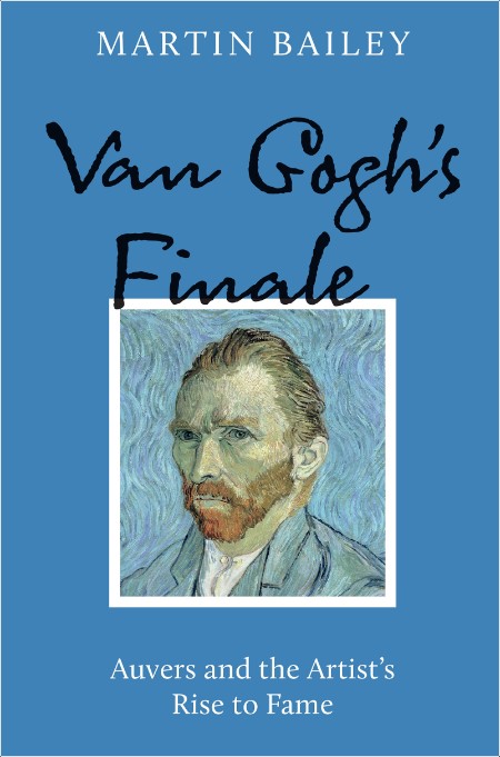 [art] Van Gogh's Finale  Auvers and the Artist's Rise to Fame by Martin Bailey