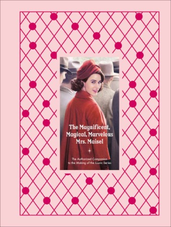 The Magnificent, Magical, Marvelous Mrs. Maisel: The Authorized Companion to the Making of the Iconic Series - Emma Fraser