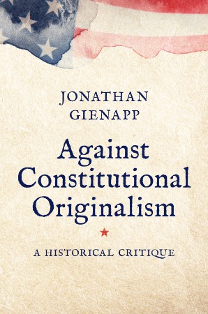 Against Constitutional Originalism: A Historical Critique - Jonathan Gienapp 99c7b0a24620546df6bf00c49d8bc65a