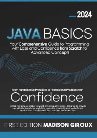 Java Basics: Your Comprehensive Guide to Programming with Ease and Confidence from Scratch to Advanced Concepts