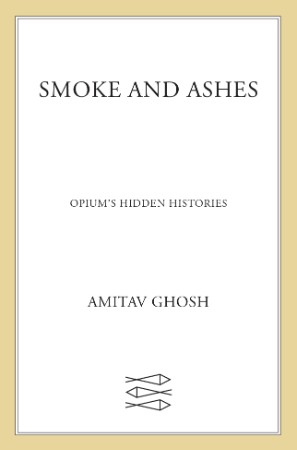 Smoke and Ashes: Opium's Hidden Histories - Amitav Ghosh