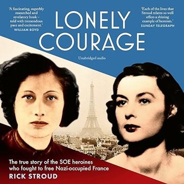 Lonely Courage: The True Story of the SOE Heroines who Fought to Free Nazi-occupied France [Audio...