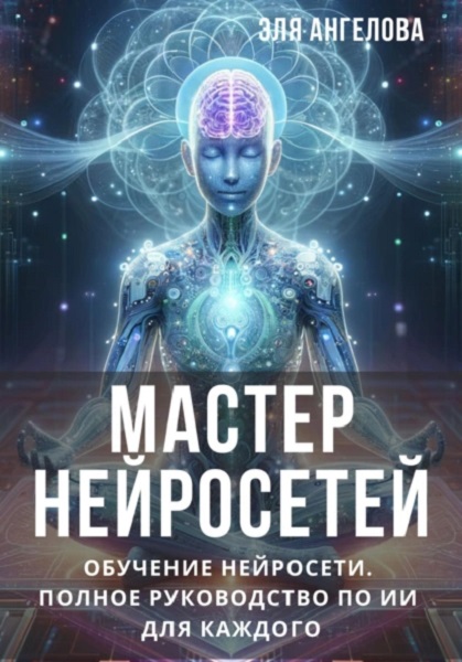 Мастер нейросетей. Обучение нейросети. Полное руководство по ИИ для каждого