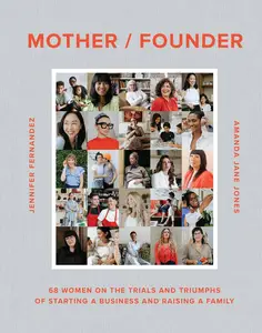 Mother  Founder 68 Women on the Trials and Triumphs of Starting a Business and Raising a Family