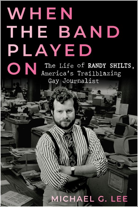 [biographical] When the Band Played On  The Life of Randy Shilts, America's Trailblazing Gay Jour...