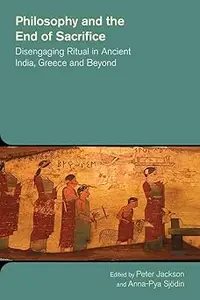 Philosophy and the End of Sacrifice Disengaging Ritual in Ancient India, Greece and Beyond