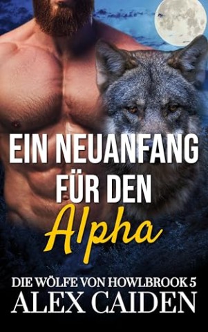 Cover: Alex Caiden - Ein Neuanfang f&uuml;r den Alpha: Ein Wolf-Gestaltwandler Mm Instalove Kurzroman (Die W&ouml;lfe von Howlbrook 5)