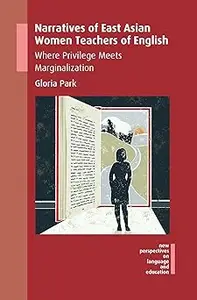 Narratives of East Asian Women Teachers of English Where Privilege Meets Marginalization (New Perspectives on Language