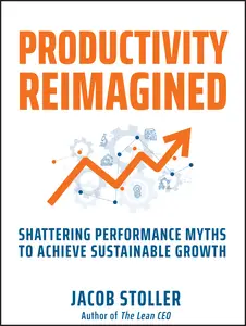 Productivity Reimagined Shattering Performance Myths to Achieve Sustainable Growth