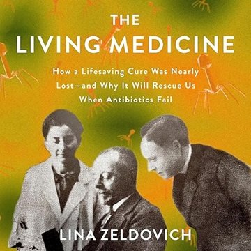 The Living Medicine: How a Lifesaving Cure Was Nearly Lost―and Why It Will Rescue Us When Antibio...