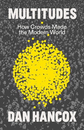 Multitudes: How Crowds Made the Modern World - Dan Hancox