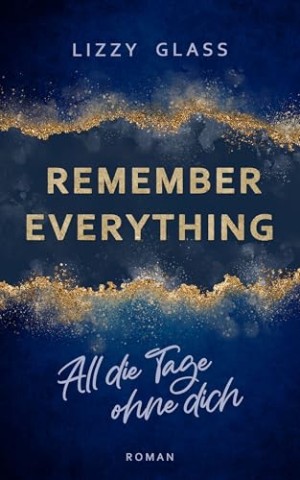 Cover: Lizzy Glass - Remember Everything &minus; All die Tage ohne dich: Roman : Dramatische New Adult Romance