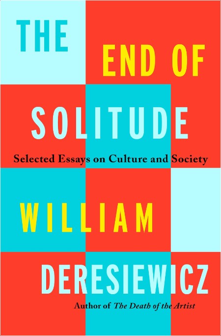 [pol-soc-relig] The End of Solitude  Selected Essays on Culture and Society by William Deresiewicz