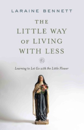 The Little Way of Living with Less: Learning to Let Go with the Little Flower - Laraine Bennett