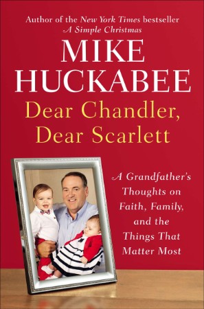 Dear Chandler, Dear Scarlett: A Grandfather's Thoughts on Faith, Family, and the Things That Matter Most - Mike Huckabee