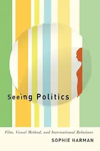 Seeing Politics Film, Visual Method, and International Relations