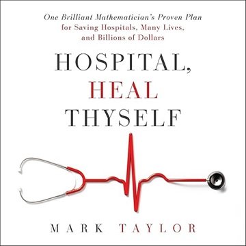 Hospital, Heal Thyself: One Brilliant Mathematician's Proven Plan Saving Hospitals, Many Lives, B...