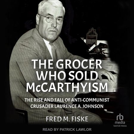 The Grocer Who Sold McCarthyism: The Rise and Fall of Anti-Communist Crusader Laurence A. Johnson...