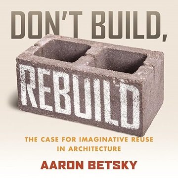 Don't Build, Rebuild: The Case for Imaginative Reuse in Architecture [Audiobook]