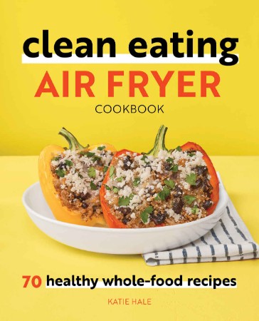 Clean Eating Air Fryer Cookbook: 70 Healthy Whole-Food Recipes - Katie Hale