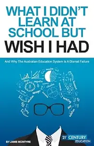 WHAT I DIDN'T LEARN AT SCHOOL BUT WISH I HAD And why Education System Is A Dismal Failure