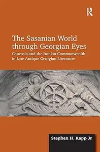 The Sasanian World through Georgian Eyes Caucasia and the Iranian Commonwealth in Late Antique Georgian Literature