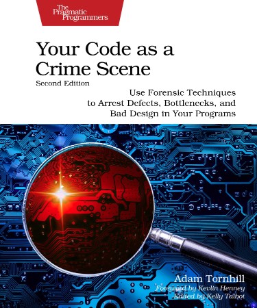 Your Code as a Crime Scene, Second Edition: Use Forensic Techniques to Arrest Defects, Bottlenecks, and Bad Design in Your Programs - Adam Tornhill