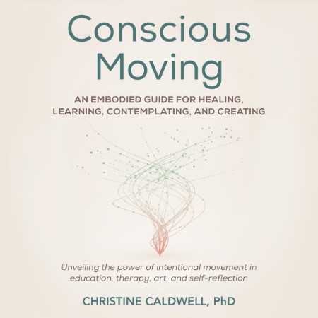 Conscious Moving: An Embodied Guide for Healing, Learning, Contemplating, and Crea...