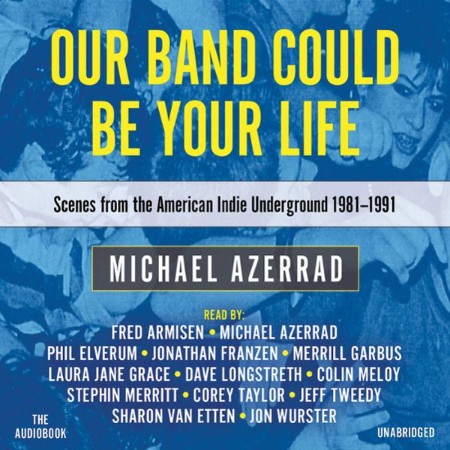 Our Band Could Be Your Life: Scenes from the American Indie Underground, 1981-1991...