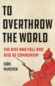 To Overthrow the World The Rise and Fall and Rise of Communism