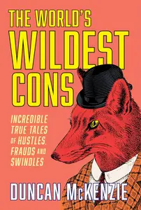 The World's Wildest Cons Incredible True Tales of Hustles, Frauds and Swindles