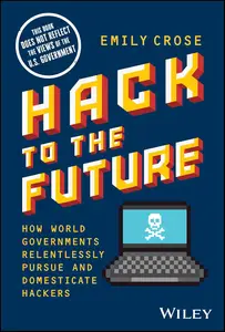 Hack to the Future How World Governments Relentlessly Pursue and Domesticate Hackers