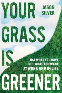 Your Grass is Greener Use What You Have. Get What You Want. At Work and In Life