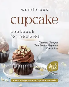 Wonderous Cupcake Cookbook for Newbies Cupcake Recipes That Even a Beginner Can Make