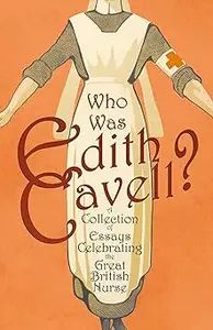 Who was Edith Cavell A Collection of Essays Celebrating the Great British Nurse