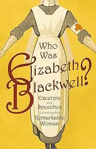 Who was Elizabeth Blackwell – Excerpts and Speeches For and By this Remarkable Woman