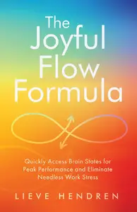 The Joyful Flow Formula Quickly Access Brain States for Peak Performance and Eliminate Needless Work Stress