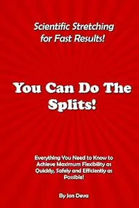 You Can Do The Splits! Scientific Stretching for Fast Results! Everything You Need to Know to Achieve Maximum Flexibili