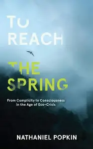 To Reach the Spring From Complicity to Consciousness in the Age of Eco–Crisis