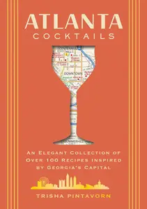 Atlanta Cocktails An Elegant Collection of Over 100 Recipes Inspired by Georgia's Capital