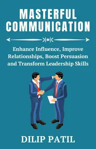 MASTERFUL COMMUNICATION Enhance Influence, Improve Relationships, Boost Persuasion, and Transform Leadership