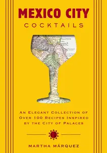 Mexico City Cocktails An Elegant Collection of Over 100 Recipes Inspired by the City of Palaces