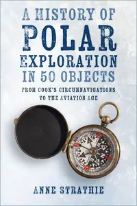 A History of Polar Exploration in 50 Objects From Cook's Circumnavigations to the Aviation Age