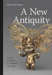 A New Antiquity Art and Humanity as Universal, 1400–1600