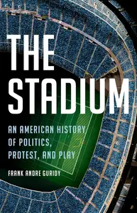 The Stadium An American History of Politics, Protest, and Play