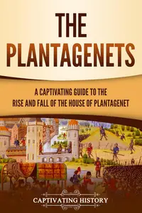 The Plantagenets A Captivating Guide to the Rise and Fall of the House of Plantagenet