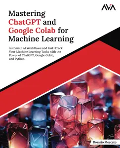 Mastering ChatGPT and Google Colab for Machine Learning Automate AI Workflows and Fast–Track Your Machine Learning