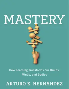 Mastery How Learning Transforms Our Brains, Minds, and Bodies