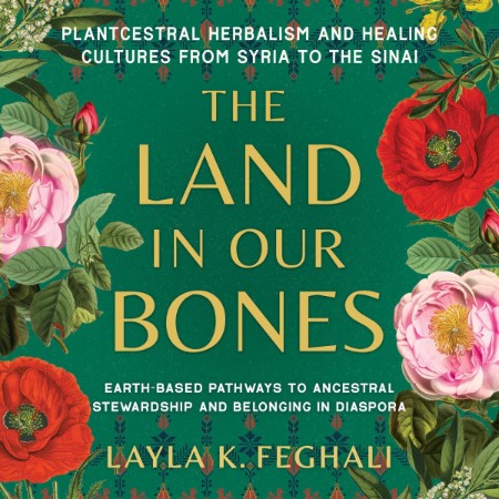 The Land in Our Bones: Plantcestral Herbalism and Healing Cultures from Syria to the Sinai--Earth-based pathways to ancestral stewardship and belonging in diaspora - [AUDIOBOOK]